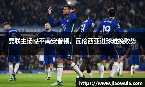 曼联主场憾平南安普顿，瓦伦西亚进球难挽败势