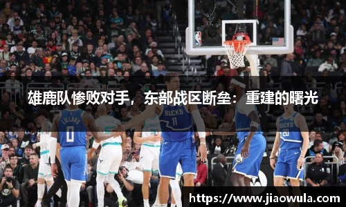 雄鹿队惨败对手，东部战区断垒：重建的曙光