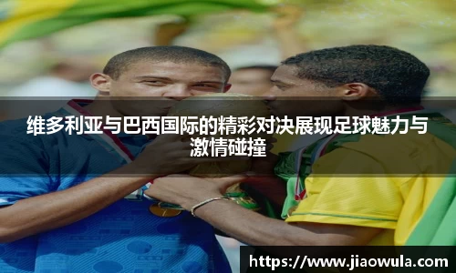 维多利亚与巴西国际的精彩对决展现足球魅力与激情碰撞