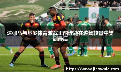 达伽马与基多体育激战正酣谁能在这场较量中笑到最后