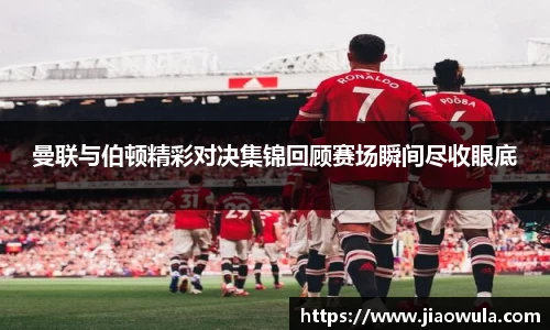 曼联与伯顿精彩对决集锦回顾赛场瞬间尽收眼底