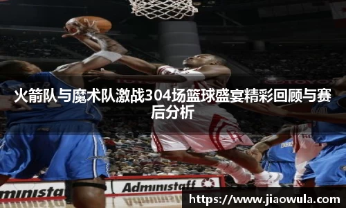 火箭队与魔术队激战304场篮球盛宴精彩回顾与赛后分析