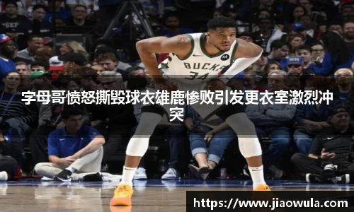 字母哥愤怒撕毁球衣雄鹿惨败引发更衣室激烈冲突